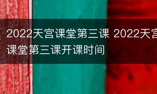 2022天宫课堂第三课 2022天宫课堂第三课开课时间