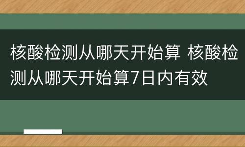 核酸检测从哪天开始算 核酸检测从哪天开始算7日内有效