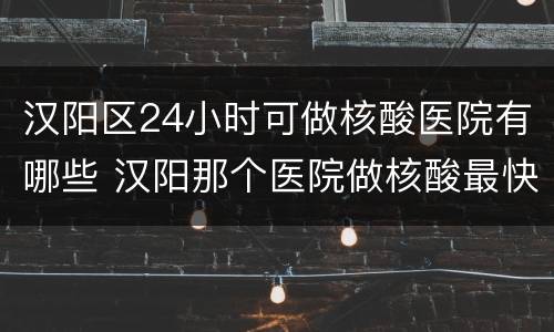 汉阳区24小时可做核酸医院有哪些 汉阳那个医院做核酸最快