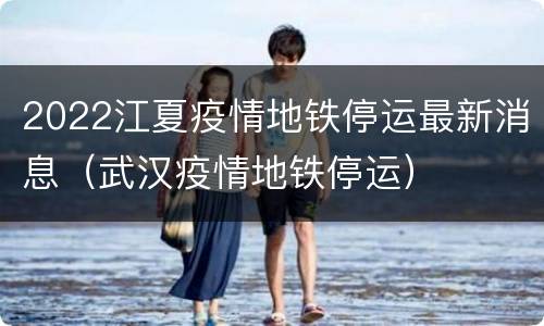 2022江夏疫情地铁停运最新消息（武汉疫情地铁停运）