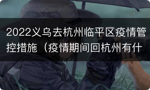 2022义乌去杭州临平区疫情管控措施（疫情期间回杭州有什么要求）