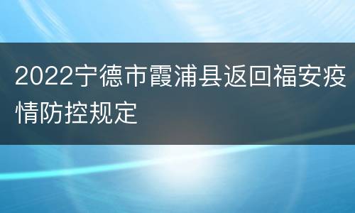 2022宁德市霞浦县返回福安疫情防控规定