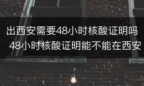 出西安需要48小时核酸证明吗 48小时核酸证明能不能在西安