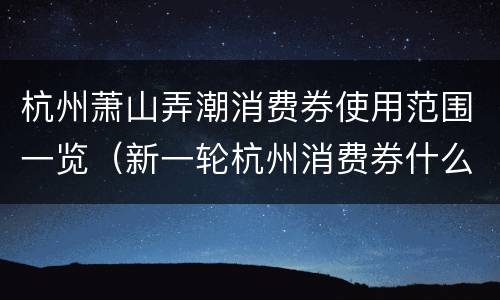 杭州萧山弄潮消费券使用范围一览（新一轮杭州消费券什么时候发）