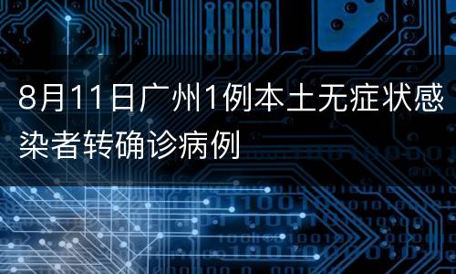 8月11日广州1例本土无症状感染者转确诊病例