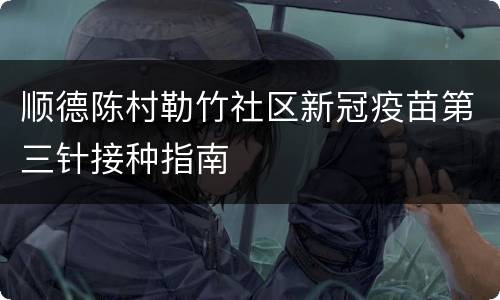 顺德陈村勒竹社区新冠疫苗第三针接种指南