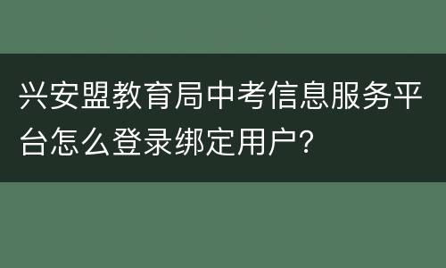 兴安盟教育局中考信息服务平台怎么登录绑定用户？