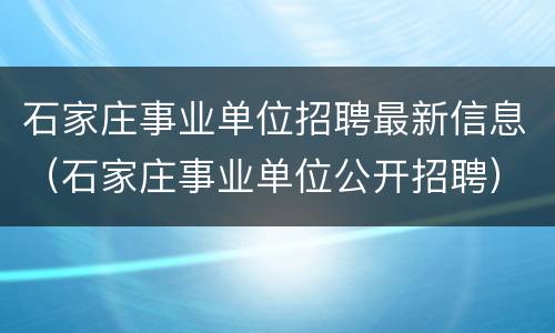 石家庄事业单位招聘最新信息（石家庄事业单位公开招聘）