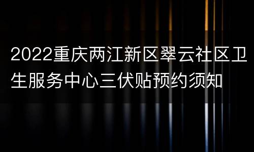 2022重庆两江新区翠云社区卫生服务中心三伏贴预约须知