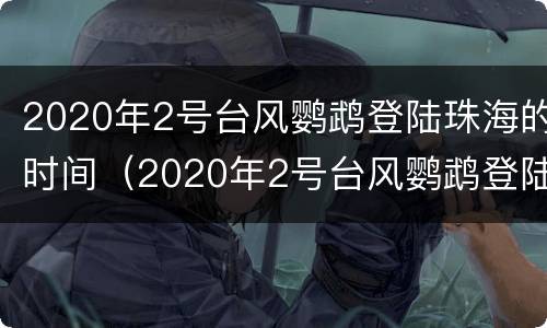 2020年2号台风鹦鹉登陆珠海的时间（2020年2号台风鹦鹉登陆珠海的时间）