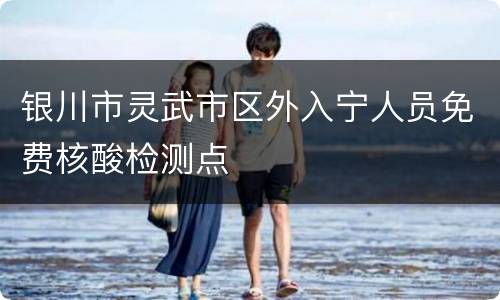 银川市灵武市区外入宁人员免费核酸检测点