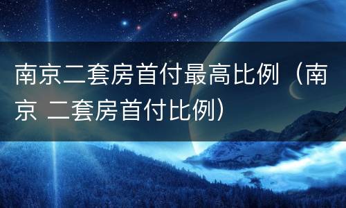 南京二套房首付最高比例（南京 二套房首付比例）