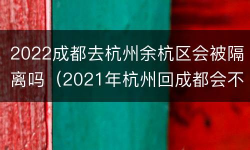 2022成都去杭州余杭区会被隔离吗（2021年杭州回成都会不会隔离）