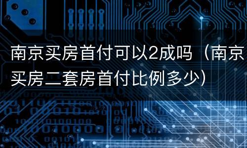 南京买房首付可以2成吗（南京买房二套房首付比例多少）