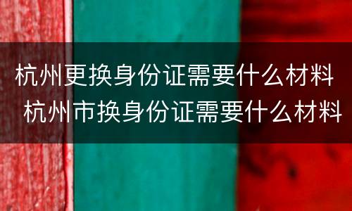 杭州更换身份证需要什么材料 杭州市换身份证需要什么材料