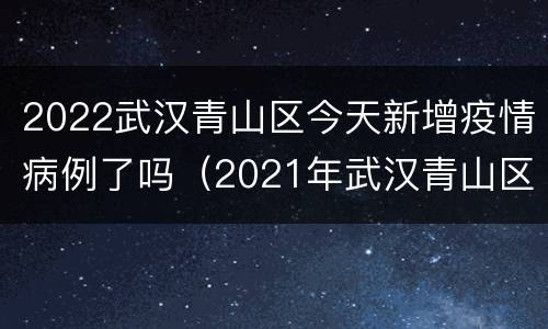 2022武汉青山区今天新增疫情病例了吗（2021年武汉青山区疫情）