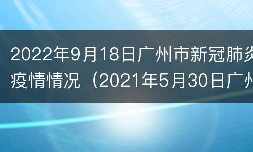 2022年9月18日广州市新冠肺炎疫情情况（2021年5月30日广州市新冠肺炎疫情情况）