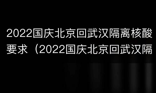 2022国庆北京回武汉隔离核酸要求（2022国庆北京回武汉隔离核酸要求是什么）