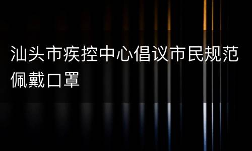 汕头市疾控中心倡议市民规范佩戴口罩