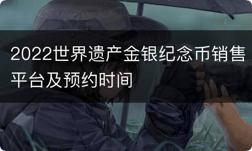 2022世界遗产金银纪念币销售平台及预约时间