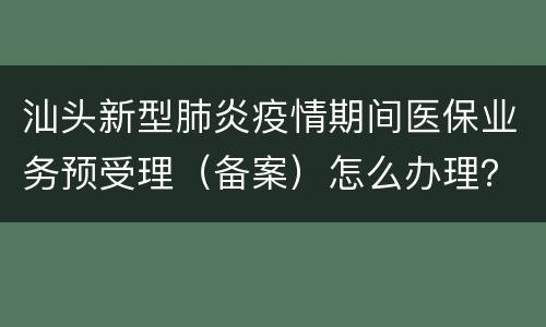 汕头新型肺炎疫情期间医保业务预受理（备案）怎么办理？