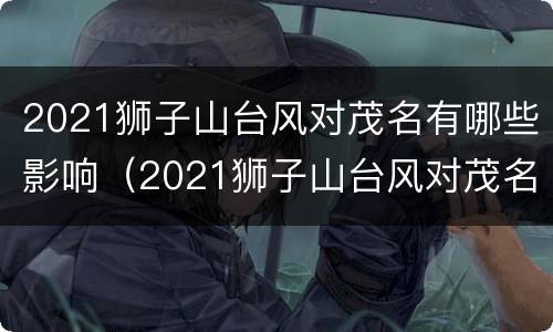 2021狮子山台风对茂名有哪些影响（2021狮子山台风对茂名有哪些影响呢）
