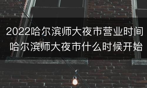 2022哈尔滨师大夜市营业时间 哈尔滨师大夜市什么时候开始