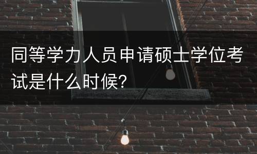 同等学力人员申请硕士学位考试是什么时候？