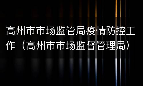 高州市市场监管局疫情防控工作（高州市市场监督管理局）