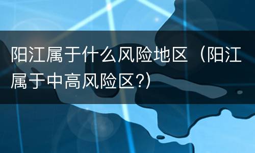 阳江属于什么风险地区（阳江属于中高风险区?）