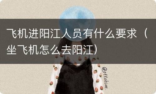 飞机进阳江人员有什么要求（坐飞机怎么去阳江）
