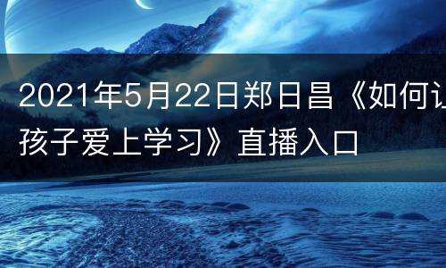 2021年5月22日郑日昌《如何让孩子爱上学习》直播入口