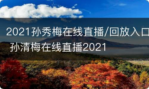 2021孙秀梅在线直播/回放入口 孙清梅在线直播2021