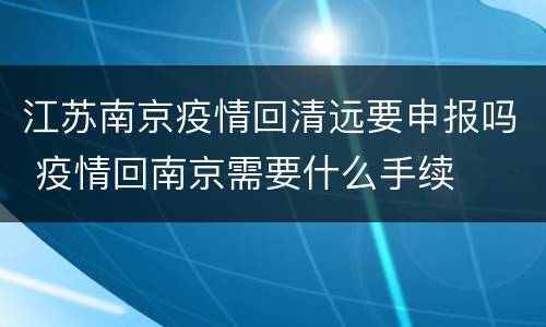 江苏南京疫情回清远要申报吗 疫情回南京需要什么手续