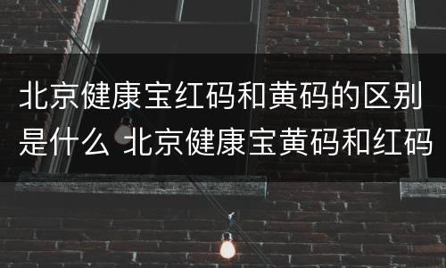 北京健康宝红码和黄码的区别是什么 北京健康宝黄码和红码图片