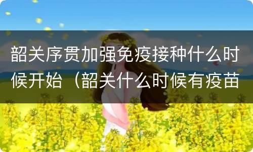 韶关序贯加强免疫接种什么时候开始（韶关什么时候有疫苗）