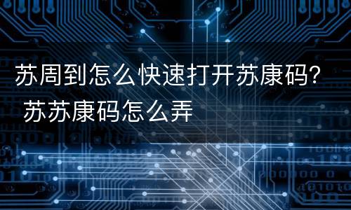 苏周到怎么快速打开苏康码？ 苏苏康码怎么弄