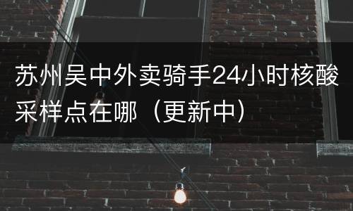 苏州吴中外卖骑手24小时核酸采样点在哪（更新中）