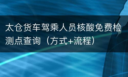 太仓货车驾乘人员核酸免费检测点查询（方式+流程）