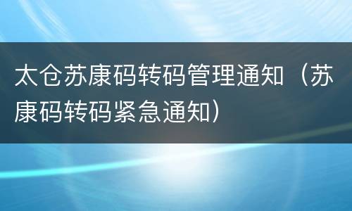 太仓苏康码转码管理通知（苏康码转码紧急通知）