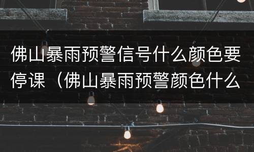 佛山暴雨预警信号什么颜色要停课（佛山暴雨预警颜色什么等级要停课）