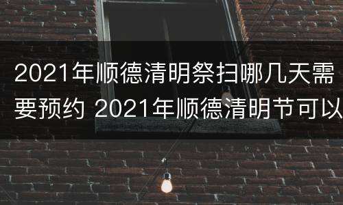 2021年顺德清明祭扫哪几天需要预约 2021年顺德清明节可以扫墓吗