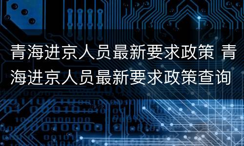 青海进京人员最新要求政策 青海进京人员最新要求政策查询
