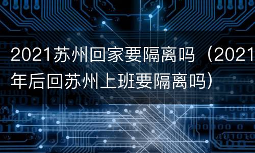 2021苏州回家要隔离吗（2021年后回苏州上班要隔离吗）