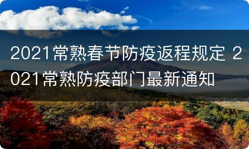 2021常熟春节防疫返程规定 2021常熟防疫部门最新通知