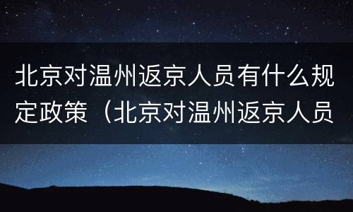 北京对温州返京人员有什么规定政策（北京对温州返京人员有什么规定政策吗）