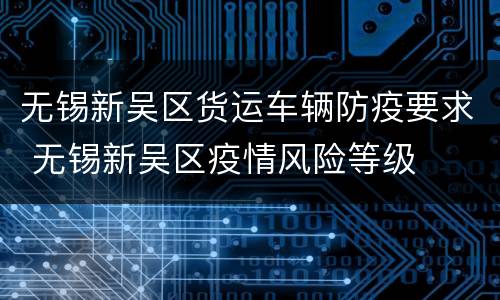 无锡新吴区货运车辆防疫要求 无锡新吴区疫情风险等级
