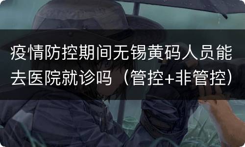 疫情防控期间无锡黄码人员能去医院就诊吗（管控+非管控）