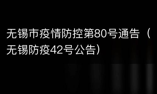 无锡市疫情防控第80号通告（无锡防疫42号公告）