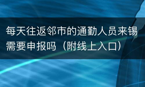 每天往返邻市的通勤人员来锡需要申报吗（附线上入口）